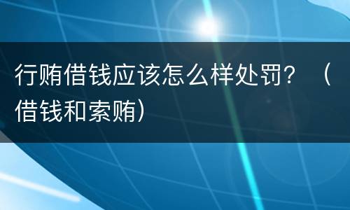 行贿借钱应该怎么样处罚？（借钱和索贿）