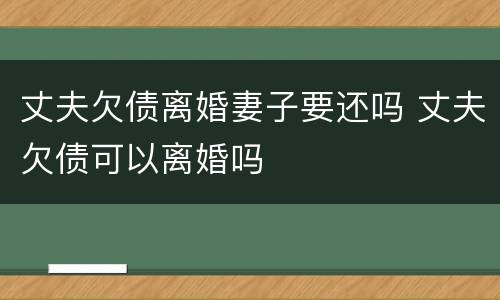 丈夫欠债离婚妻子要还吗 丈夫欠债可以离婚吗