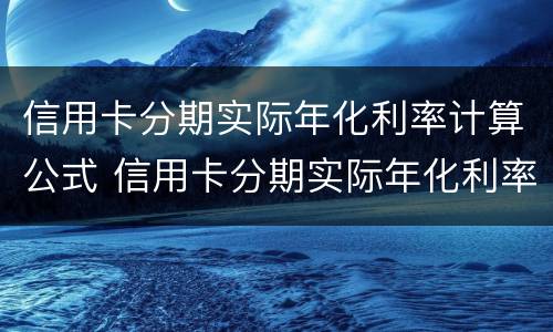 信用卡分期实际年化利率计算公式 信用卡分期实际年化利率计算公式24什么意思