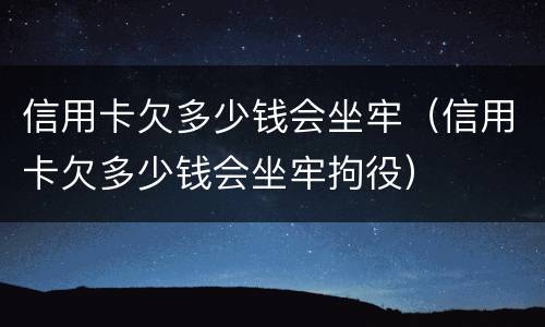 信用卡欠多少钱会坐牢（信用卡欠多少钱会坐牢拘役）