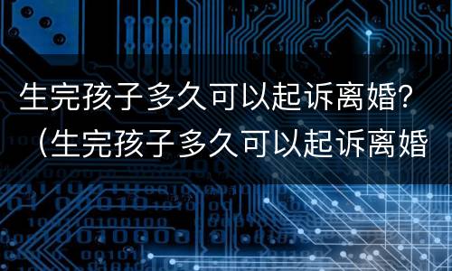 生完孩子多久可以起诉离婚？（生完孩子多久可以起诉离婚）