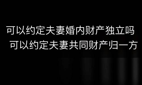 可以约定夫妻婚内财产独立吗 可以约定夫妻共同财产归一方所有吗