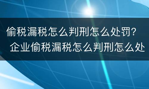 偷税漏税怎么判刑怎么处罚？ 企业偷税漏税怎么判刑怎么处罚