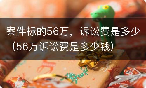 案件标的56万，诉讼费是多少（56万诉讼费是多少钱）