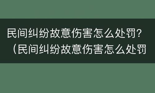 民间纠纷故意伤害怎么处罚？（民间纠纷故意伤害怎么处罚多少钱）