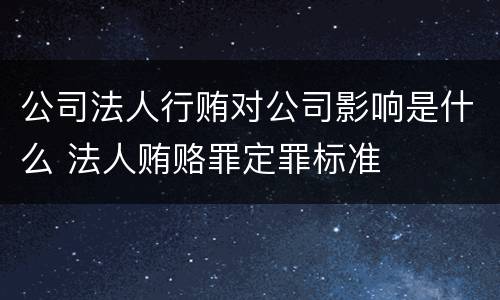 公司法人行贿对公司影响是什么 法人贿赂罪定罪标准