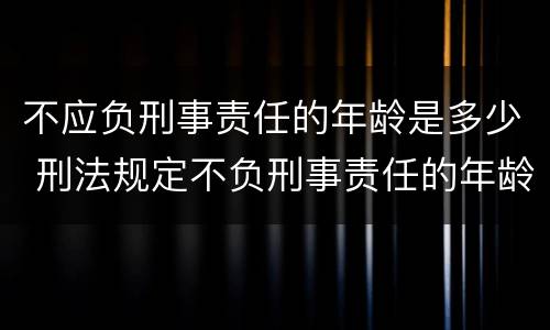 不应负刑事责任的年龄是多少（刑法规定不负刑事责任年龄）