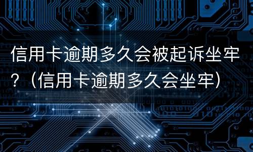 信用卡逾期多久会被起诉坐牢?（信用卡逾期多久会坐牢）