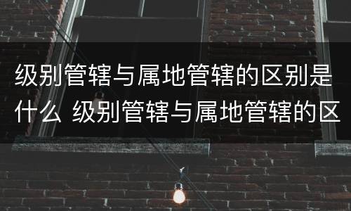 级别管辖与属地管辖的区别是什么 级别管辖与属地管辖的区别是什么呢