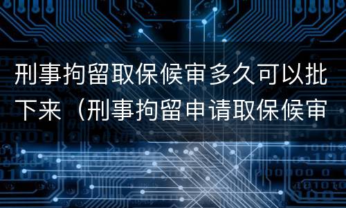 刑事拘留取保候审多久可以批下来（刑事拘留申请取保候审多久可以批下来）