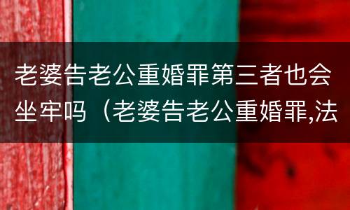 老婆告老公重婚罪第三者也会坐牢吗（老婆告老公重婚罪,法院有权当场抓人不）