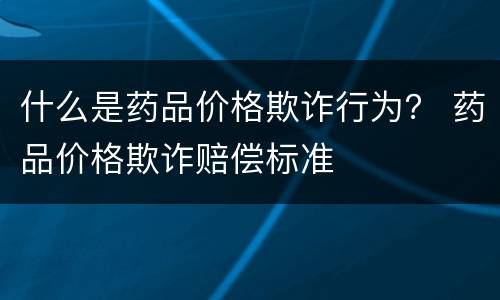 什么是药品价格欺诈行为？ 药品价格欺诈赔偿标准