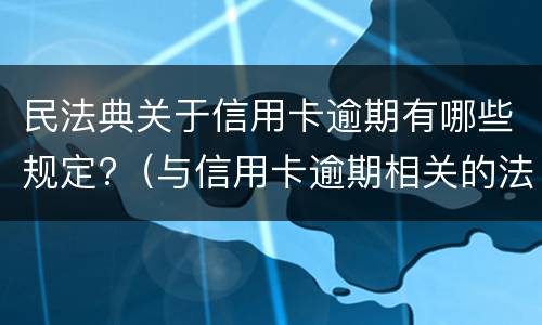 民法典关于信用卡逾期有哪些规定?（与信用卡逾期相关的法律法规）