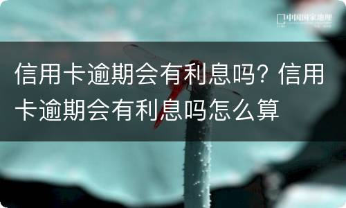 信用卡逾期会有利息吗? 信用卡逾期会有利息吗怎么算