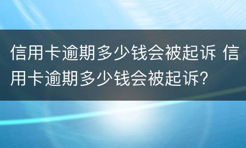 信用卡逾期多少钱会被起诉（信用卡逾期多少钱会被起诉2020）