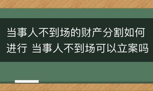 当事人不到场的财产分割如何进行 当事人不到场可以立案吗