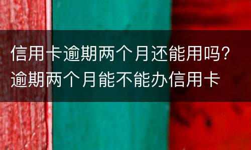 信用卡逾期两个月还能用吗? 逾期两个月能不能办信用卡