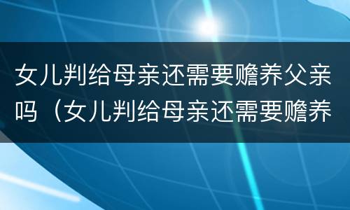 女儿判给母亲还需要赡养父亲吗（女儿判给母亲还需要赡养父亲吗怎么办）