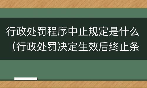 行政处罚程序中止规定是什么（行政处罚决定生效后终止条件）