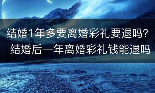 结婚1年多要离婚彩礼要退吗？ 结婚后一年离婚彩礼钱能退吗