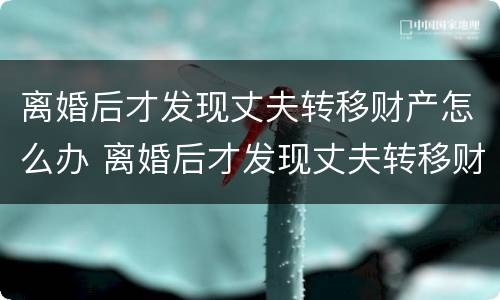 离婚后才发现丈夫转移财产怎么办 离婚后才发现丈夫转移财产怎么办呢