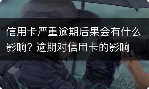 信用卡严重逾期后果会有什么影响? 逾期对信用卡的影响