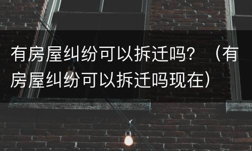 有房屋纠纷可以拆迁吗？（有房屋纠纷可以拆迁吗现在）