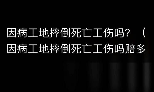 因病工地摔倒死亡工伤吗？（因病工地摔倒死亡工伤吗赔多少）