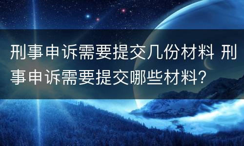 刑事申诉需要提交几份材料 刑事申诉需要提交哪些材料?