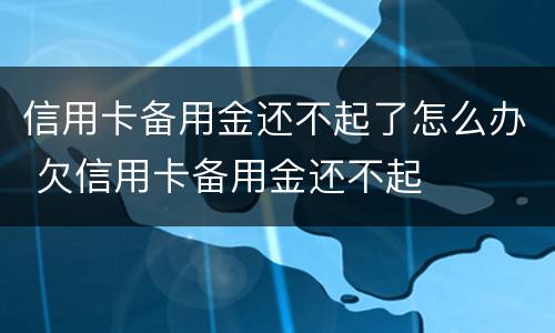 信用卡备用金还不起了怎么办 欠信用卡备用金还不起