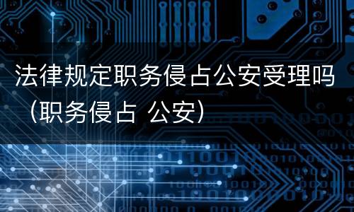 法律规定职务侵占公安受理吗（职务侵占 公安）