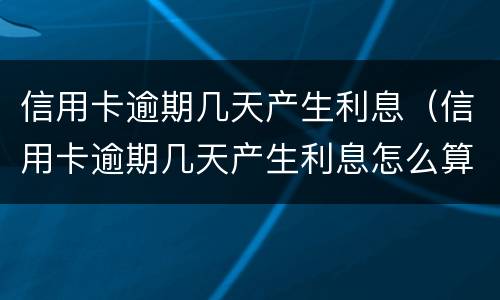 信用卡逾期几天产生利息（信用卡逾期几天产生利息怎么算）