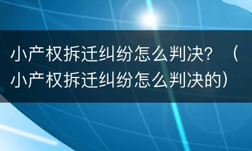 小产权拆迁纠纷怎么判决？（小产权拆迁纠纷怎么判决的）