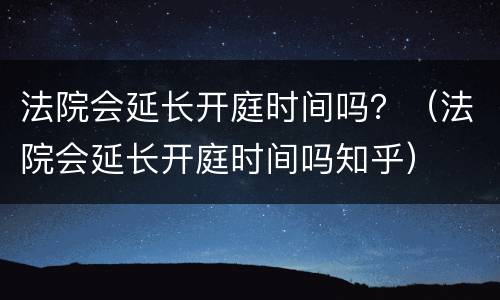 法院会延长开庭时间吗？（法院会延长开庭时间吗知乎）