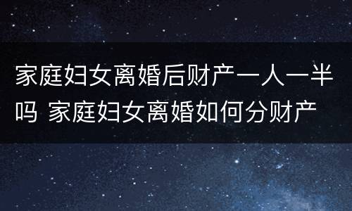 家庭妇女离婚后财产一人一半吗 家庭妇女离婚如何分财产