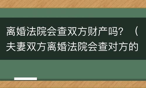 离婚法院会查双方财产吗？（夫妻双方离婚法院会查对方的财产吗）