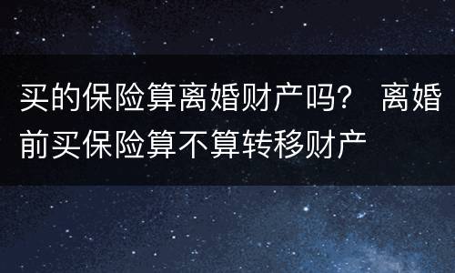 买的保险算离婚财产吗？ 离婚前买保险算不算转移财产