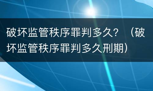 破坏监管秩序罪判多久？（破坏监管秩序罪判多久刑期）