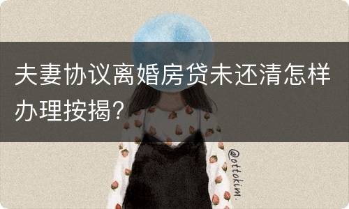 夫妻协议离婚房贷未还清怎样办理按揭?