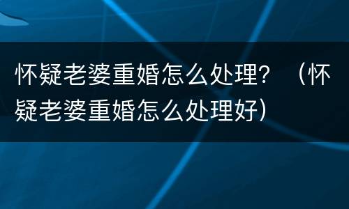 怀疑老婆重婚怎么处理？（怀疑老婆重婚怎么处理好）