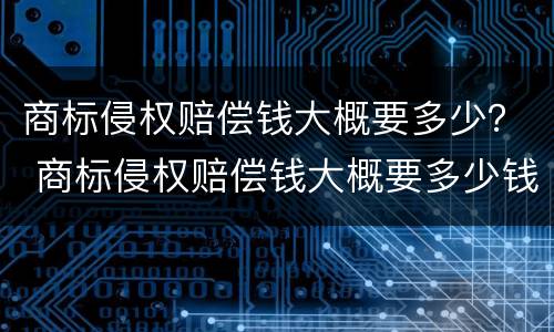 商标侵权赔偿钱大概要多少？ 商标侵权赔偿钱大概要多少钱