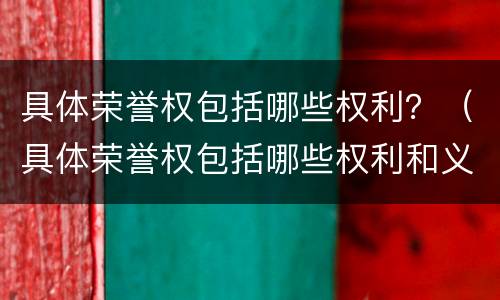 具体荣誉权包括哪些权利？（具体荣誉权包括哪些权利和义务）