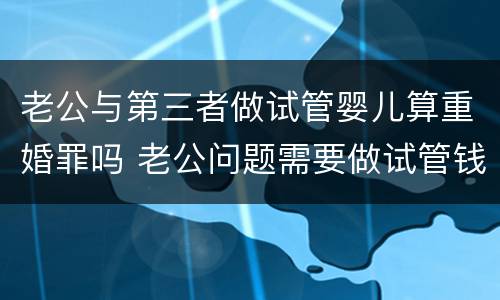 老公与第三者做试管婴儿算重婚罪吗 老公问题需要做试管钱该谁出