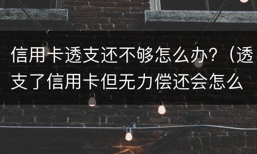 信用卡透支还不够怎么办?（透支了信用卡但无力偿还会怎么样）