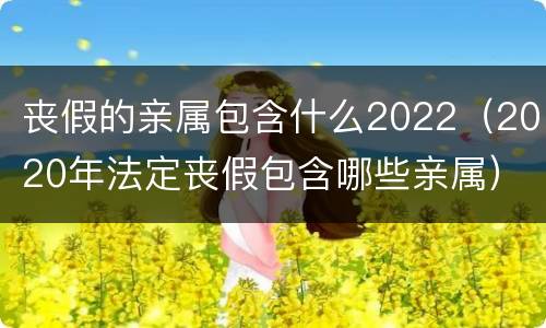 丧假的亲属包含什么2022（2020年法定丧假包含哪些亲属）