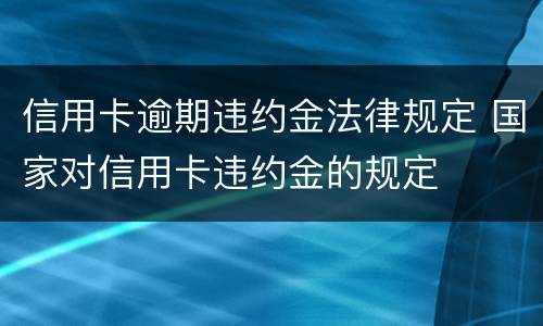 信用卡逾期违约金法律规定 国家对信用卡违约金的规定