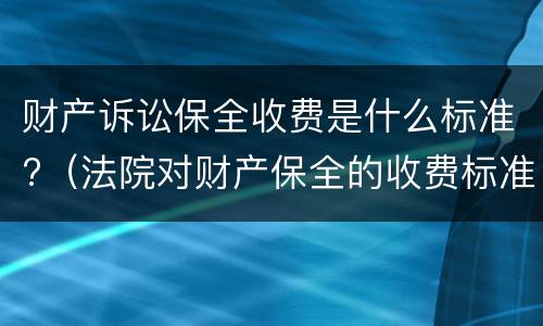 财产诉讼保全收费是什么标准?（法院对财产保全的收费标准）