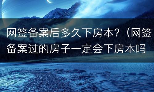 网签备案后多久下房本?（网签备案过的房子一定会下房本吗?）