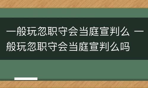 一般玩忽职守会当庭宣判么 一般玩忽职守会当庭宣判么吗