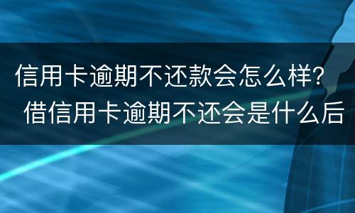 信用卡逾期不还款会怎么样？ 借信用卡逾期不还会是什么后果